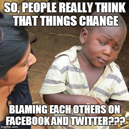 one like, one share to save the world | SO, PEOPLE REALLY THINK THAT THINGS CHANGE BLAMING EACH OTHERS ON FACEBOOK AND TWITTER??? | image tagged in memes,third world skeptical kid | made w/ Imgflip meme maker