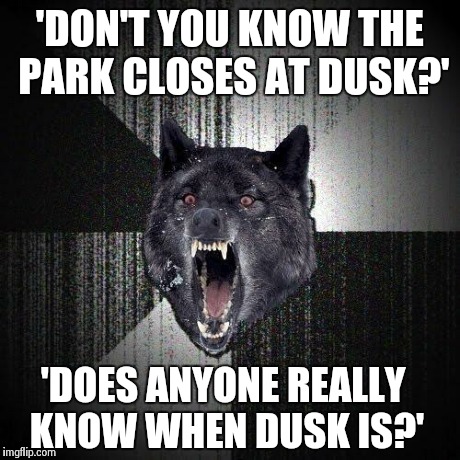 Insanity Wolf Meme | 'DON'T YOU KNOW THE PARK CLOSES AT DUSK?' 'DOES ANYONE REALLY KNOW WHEN DUSK IS?' | image tagged in memes,insanity wolf,AdviceAnimals | made w/ Imgflip meme maker