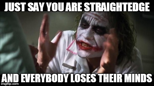 Haters gonna hate | JUST SAY YOU ARE STRAIGHTEDGE AND EVERYBODY LOSES THEIR MINDS | image tagged in memes,and everybody loses their minds | made w/ Imgflip meme maker