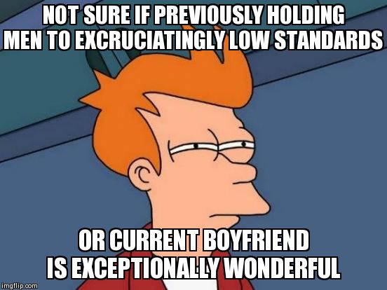 Futurama Fry Meme | NOT SURE IF PREVIOUSLY HOLDING MEN TO EXCRUCIATINGLY LOW STANDARDS OR CURRENT BOYFRIEND IS EXCEPTIONALLY WONDERFUL | image tagged in memes,futurama fry,TrollXChromosomes | made w/ Imgflip meme maker