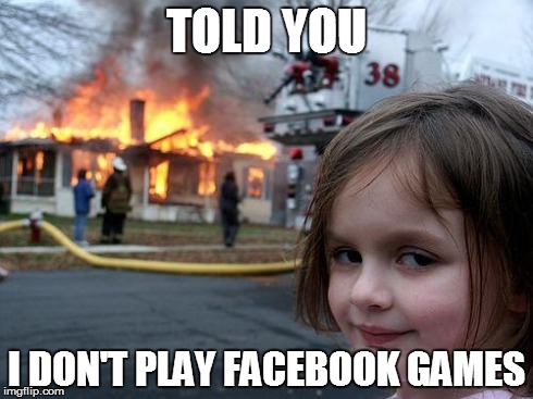 please no more of that | TOLD YOU I DON'T PLAY FACEBOOK GAMES | image tagged in memes,disaster girl | made w/ Imgflip meme maker