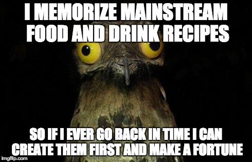 Weird Stuff I Do Potoo Meme | I MEMORIZE MAINSTREAM FOOD AND DRINK RECIPES SO IF I EVER GO BACK IN TIME I CAN CREATE THEM FIRST AND MAKE A FORTUNE | image tagged in memes,weird stuff i do potoo | made w/ Imgflip meme maker