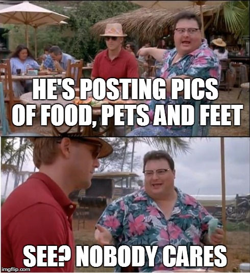 for any annoying reason... | HE'S POSTING PICS OF FOOD, PETS AND FEET SEE? NOBODY CARES | image tagged in memes,see nobody cares | made w/ Imgflip meme maker