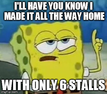 I'll Have You Know Spongebob | I'LL HAVE YOU KNOW I MADE IT ALL THE WAY HOME WITH ONLY 6 STALLS | image tagged in memes,ill have you know spongebob,AdviceAnimals | made w/ Imgflip meme maker