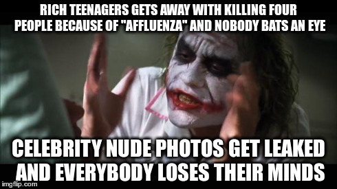 And everybody loses their minds Meme | RICH TEENAGERS GETS AWAY WITH KILLING FOUR PEOPLE BECAUSE OF "AFFLUENZA" AND NOBODY BATS AN EYE CELEBRITY NUDE PHOTOS GET LEAKED AND EVERYBO | image tagged in memes,and everybody loses their minds | made w/ Imgflip meme maker