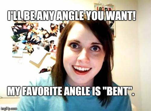 Overly Attached Girlfriend Meme | MY FAVORITE ANGLE IS "BENT". I'LL BE ANY ANGLE YOU WANT! | image tagged in memes,overly attached girlfriend | made w/ Imgflip meme maker