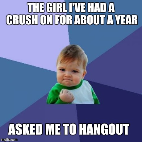 Success Kid Meme | THE GIRL I'VE HAD A CRUSH ON FOR ABOUT A YEAR ASKED ME TO HANGOUT | image tagged in memes,success kid,AdviceAnimals | made w/ Imgflip meme maker