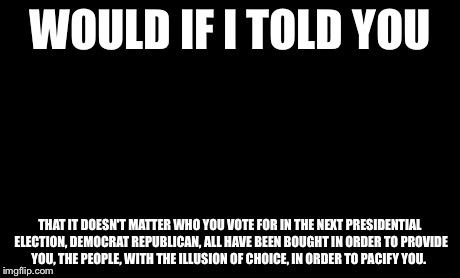 Matrix Morpheus Meme | WOULD IF I TOLD YOU THAT IT DOESN'T MATTER WHO YOU VOTE FOR IN THE NEXT PRESIDENTIAL ELECTION, DEMOCRAT REPUBLICAN, ALL HAVE BEEN BOUGHT IN  | image tagged in memes,matrix morpheus | made w/ Imgflip meme maker