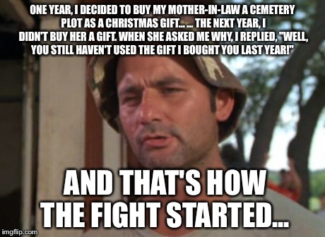 So I Got That Goin For Me Which Is Nice Meme | ONE YEAR, I DECIDED TO BUY MY MOTHER-IN-LAW A CEMETERY PLOT AS A
CHRISTMAS GIFT...
...
THE NEXT YEAR, I DIDN'T BUY HER A GIFT.
WHEN SHE ASKE | image tagged in memes,so i got that goin for me which is nice | made w/ Imgflip meme maker