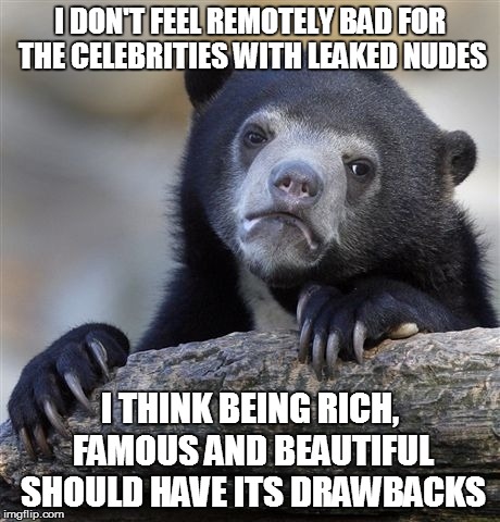Confession Bear | I DON'T FEEL REMOTELY BAD FOR THE CELEBRITIES WITH LEAKED NUDES I THINK BEING RICH, FAMOUS AND BEAUTIFUL SHOULD HAVE ITS DRAWBACKS | image tagged in memes,confession bear | made w/ Imgflip meme maker