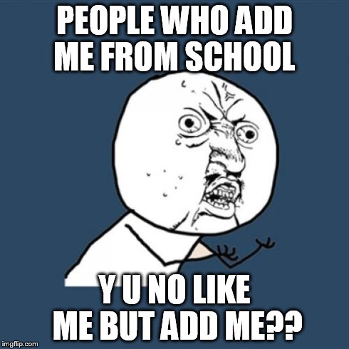 Y U No | PEOPLE WHO ADD ME FROM SCHOOL Y U NO LIKE ME BUT ADD ME?? | image tagged in memes,y u no | made w/ Imgflip meme maker