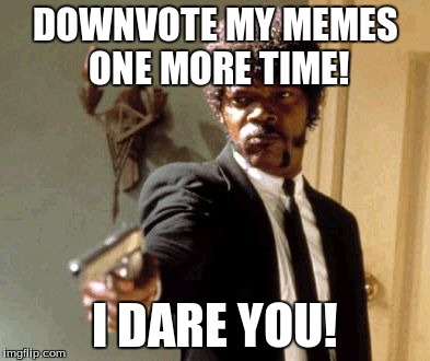 Say That Again I Dare You Meme | DOWNVOTE MY MEMES ONE MORE TIME! I DARE YOU! | image tagged in memes,say that again i dare you | made w/ Imgflip meme maker
