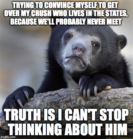 Living in Sweden, don't know what to do! | TRYING TO CONVINCE MYSELF TO GET OVER MY CRUSH WHO LIVES IN THE STATES, BECAUSE WE'LL PROBABLY NEVER MEET TRUTH IS I CAN'T STOP THINKING ABO | image tagged in memes,confession bear | made w/ Imgflip meme maker