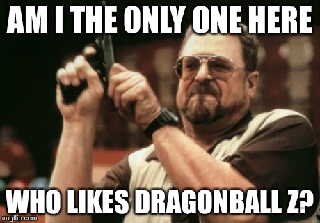 Am I The Only One Around Here Meme | AM I THE ONLY ONE HERE WHO LIKES DRAGONBALL Z? | image tagged in memes,am i the only one around here | made w/ Imgflip meme maker