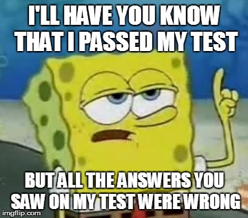 I'll Have You Know Spongebob Meme | I'LL HAVE YOU KNOW THAT I PASSED MY TEST BUT ALL THE ANSWERS YOU SAW ON MY TEST WERE WRONG | image tagged in memes,ill have you know spongebob | made w/ Imgflip meme maker