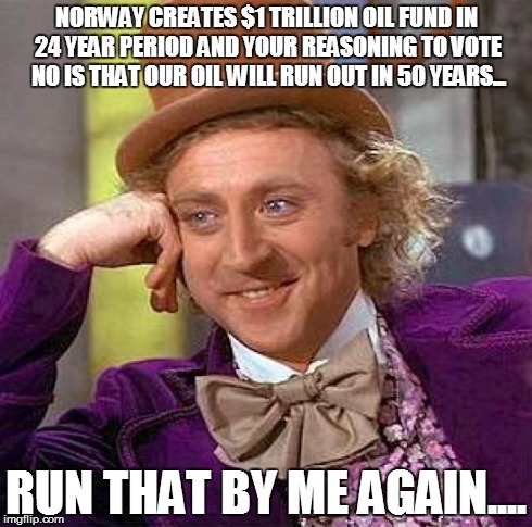 Creepy Condescending Wonka | NORWAY CREATES $1 TRILLION OIL FUND IN 24 YEAR PERIOD
AND YOUR REASONING TO VOTE NO IS THAT OUR OIL WILL RUN OUT IN 50 YEARS... RUN THAT BY  | image tagged in memes,creepy condescending wonka | made w/ Imgflip meme maker
