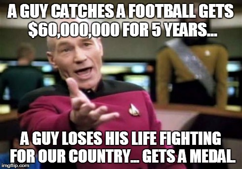 Picard Wtf | A GUY CATCHES A FOOTBALL GETS $60,000,000 FOR 5 YEARS... A GUY LOSES HIS LIFE FIGHTING FOR OUR COUNTRY... GETS A MEDAL. | image tagged in memes,picard wtf | made w/ Imgflip meme maker