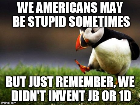 Unpopular Opinion Puffin | WE AMERICANS MAY BE STUPID SOMETIMES BUT JUST REMEMBER, WE DIDN'T INVENT JB OR 1D | image tagged in memes,unpopular opinion puffin | made w/ Imgflip meme maker