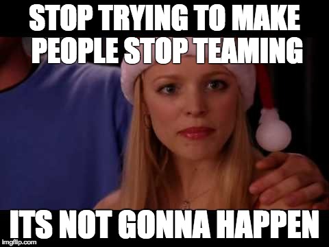 STOP TRYING TO MAKE PEOPLE STOP TEAMING ITS NOT GONNA HAPPEN | made w/ Imgflip meme maker