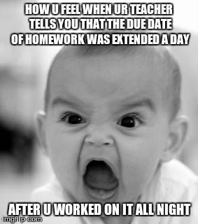 Angry Baby Meme | HOW U FEEL WHEN UR TEACHER TELLS YOU THAT THE DUE DATE OF HOMEWORK WAS EXTENDED A DAY AFTER U WORKED ON IT ALL NIGHT | image tagged in memes,angry baby | made w/ Imgflip meme maker