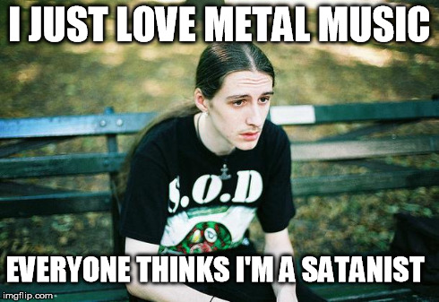 Metal stereotypes | I JUST LOVE METAL MUSIC EVERYONE THINKS I'M A SATANIST | image tagged in first world metal problems,satanism,metal,music,prejudices,funny | made w/ Imgflip meme maker