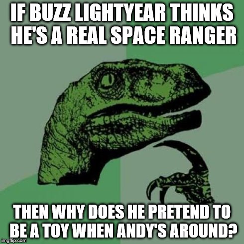 Philosoraptor | IF BUZZ LIGHTYEAR THINKS HE'S A REAL SPACE RANGER THEN WHY DOES HE PRETEND TO BE A TOY WHEN ANDY'S AROUND? | image tagged in memes,philosoraptor | made w/ Imgflip meme maker