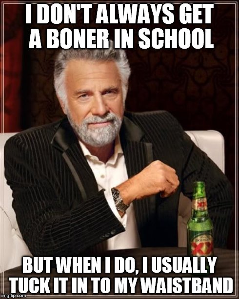 The Most Interesting Man In The World | I DON'T ALWAYS GET A BONER IN SCHOOL BUT WHEN I DO, I USUALLY TUCK IT IN TO MY WAISTBAND | image tagged in memes,the most interesting man in the world | made w/ Imgflip meme maker