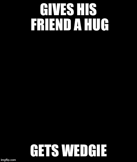 Bad Luck Brian Meme | GIVES HIS FRIEND A HUG GETS WEDGIE | image tagged in memes,bad luck brian | made w/ Imgflip meme maker