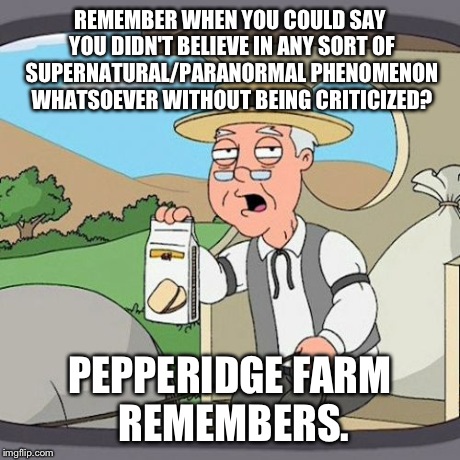 Like Seriously? People Still Have a Right to Hold This View. | REMEMBER WHEN YOU COULD SAY YOU DIDN'T BELIEVE IN ANY SORT OF SUPERNATURAL/PARANORMAL PHENOMENON WHATSOEVER WITHOUT BEING CRITICIZED? PEPPER | image tagged in memes,pepperidge farm remembers | made w/ Imgflip meme maker
