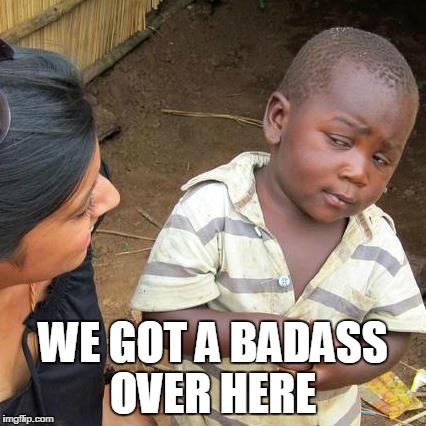 Third World Skeptical Kid Meme | WE GOT A BADASS OVER HERE | image tagged in memes,third world skeptical kid | made w/ Imgflip meme maker