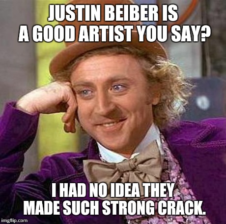 Creepy Condescending Wonka | JUSTIN BEIBER IS A GOOD ARTIST YOU SAY? I HAD NO IDEA THEY MADE SUCH STRONG CRACK. | image tagged in memes,creepy condescending wonka | made w/ Imgflip meme maker
