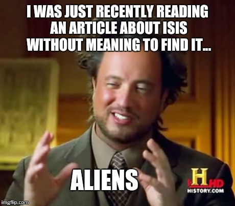 Ancient Aliens Meme | I WAS JUST RECENTLY READING AN ARTICLE ABOUT ISIS WITHOUT MEANING TO FIND IT... ALIENS | image tagged in memes,ancient aliens | made w/ Imgflip meme maker