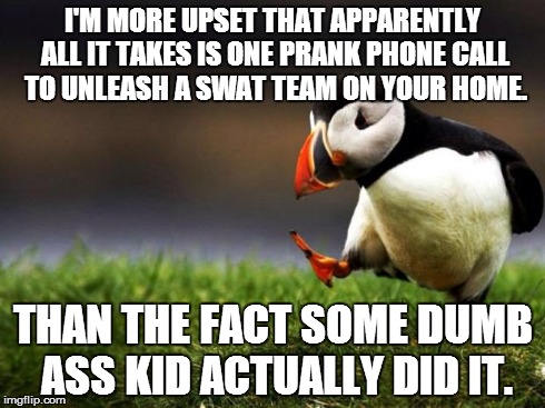 Unpopular Opinion Puffin | I'M MORE UPSET THAT APPARENTLY ALL IT TAKES IS ONE PRANK PHONE CALL TO UNLEASH A SWAT TEAM ON YOUR HOME. THAN THE FACT SOME DUMB ASS KID ACT | image tagged in memes,unpopular opinion puffin,AdviceAnimals | made w/ Imgflip meme maker