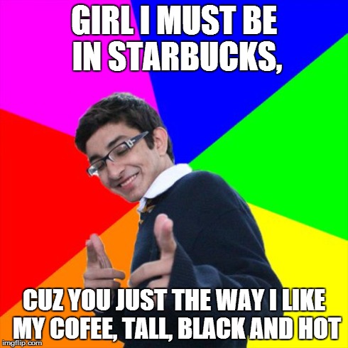 Subtle Pickup Liner | GIRL I MUST BE IN STARBUCKS, CUZ YOU JUST THE WAY I LIKE MY COFEE, TALL, BLACK AND HOT | image tagged in memes,subtle pickup liner | made w/ Imgflip meme maker