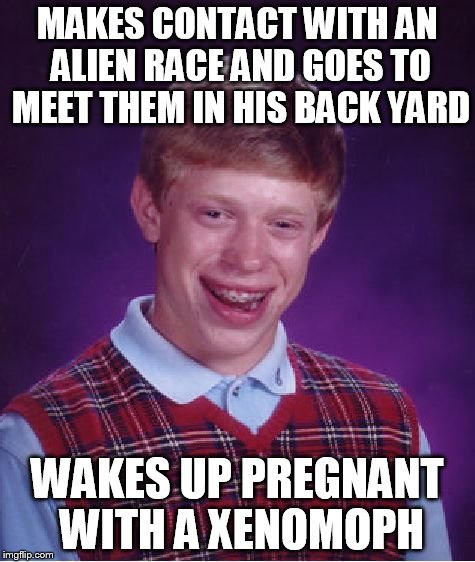 Bad Luck Brian | MAKES CONTACT WITH AN ALIEN RACE AND GOES TO MEET THEM IN HIS BACK YARD WAKES UP PREGNANT WITH A XENOMOPH | image tagged in memes,bad luck brian | made w/ Imgflip meme maker