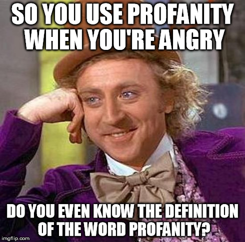 Creepy Condescending Wonka Meme | SO YOU USE PROFANITY WHEN YOU'RE ANGRY DO YOU EVEN KNOW THE DEFINITION OF THE WORD PROFANITY? | image tagged in memes,creepy condescending wonka | made w/ Imgflip meme maker