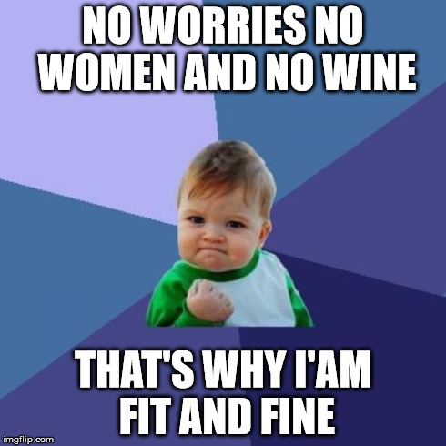 Success Kid Meme | NO WORRIES NO WOMEN AND NO WINE THAT'S WHY I'AM FIT AND FINE | image tagged in memes,success kid | made w/ Imgflip meme maker