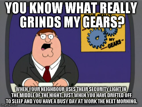 Peter Griffin News Meme | YOU KNOW WHAT REALLY GRINDS MY GEARS? WHEN YOUR NEIGHBOUR USES THEIR SECURITY LIGHT IN THE MIDDLE OF THE NIGHT, JUST WHEN YOU HAVE DRIFTED O | image tagged in memes,peter griffin news | made w/ Imgflip meme maker