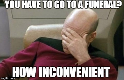 Captain Picard Facepalm | YOU HAVE TO GO TO A FUNERAL? HOW INCONVENIENT | image tagged in memes,captain picard facepalm | made w/ Imgflip meme maker