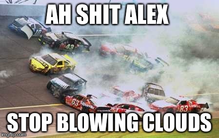 Because Race Car Meme | AH SHIT ALEX STOP BLOWING CLOUDS | image tagged in memes,because race car | made w/ Imgflip meme maker