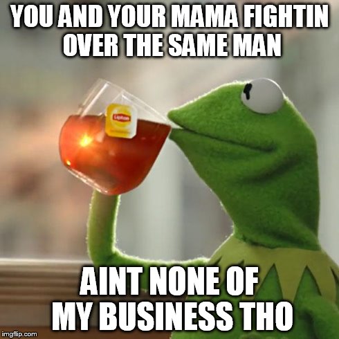 But That's None Of My Business | YOU AND YOUR MAMA FIGHTIN OVER THE SAME MAN AINT NONE OF MY BUSINESS THO | image tagged in memes,but thats none of my business,kermit the frog | made w/ Imgflip meme maker