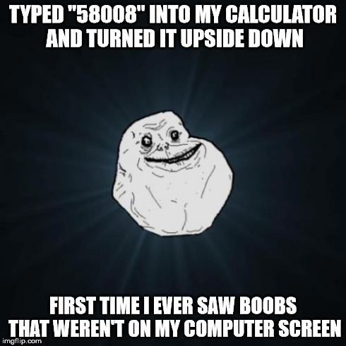 Forever Alone Meme | TYPED "58008" INTO MY CALCULATOR AND TURNED IT UPSIDE DOWN FIRST TIME I EVER SAW BOOBS THAT WEREN'T ON MY COMPUTER SCREEN | image tagged in memes,forever alone | made w/ Imgflip meme maker