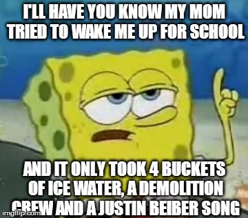 I'll Have You Know Spongebob Meme | I'LL HAVE YOU KNOW MY MOM TRIED TO WAKE ME UP FOR SCHOOL AND IT ONLY TOOK 4 BUCKETS OF ICE WATER, A DEMOLITION CREW AND A JUSTIN BEIBER SONG | image tagged in memes,ill have you know spongebob | made w/ Imgflip meme maker