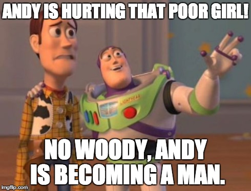 X, X Everywhere Meme | ANDY IS HURTING THAT POOR GIRL! NO WOODY, ANDY IS BECOMING A MAN. | image tagged in memes,x x everywhere | made w/ Imgflip meme maker