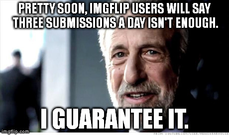 I Guarantee It Meme | PRETTY SOON, IMGFLIP USERS WILL SAY THREE SUBMISSIONS A DAY ISN'T ENOUGH. I GUARANTEE IT. | image tagged in memes,i guarantee it | made w/ Imgflip meme maker