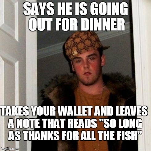 Scumbag Steve | SAYS HE IS GOING OUT FOR DINNER TAKES YOUR WALLET AND LEAVES A NOTE THAT READS "SO LONG AS THANKS FOR ALL THE FISH" | image tagged in memes,scumbag steve | made w/ Imgflip meme maker