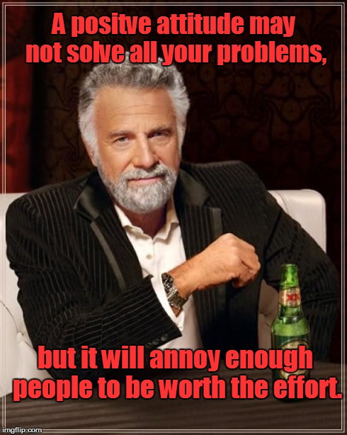 The Most Interesting Man In The World Meme | A positve attitude may not solve all your problems, but it will annoy enough people to be worth the effort. | image tagged in memes,the most interesting man in the world | made w/ Imgflip meme maker