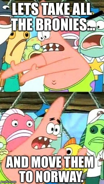 Put It Somewhere Else Patrick | LETS TAKE ALL THE BRONIES... AND MOVE THEM TO NORWAY. | image tagged in memes,put it somewhere else patrick | made w/ Imgflip meme maker