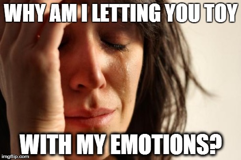 First World Problems | WHY AM I LETTING YOU TOY WITH MY EMOTIONS? | image tagged in memes,first world problems | made w/ Imgflip meme maker