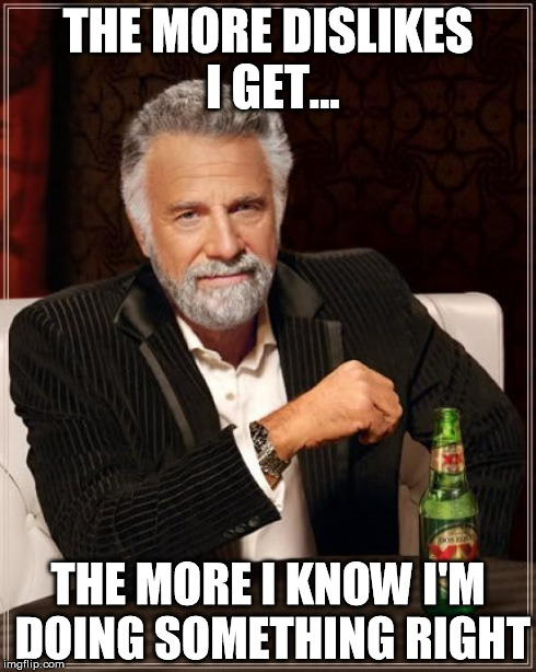 The Most Interesting Man In The World Meme | THE MORE DISLIKES I GET... THE MORE I KNOW I'M DOING SOMETHING RIGHT | image tagged in memes,the most interesting man in the world | made w/ Imgflip meme maker